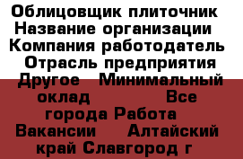 Облицовщик-плиточник › Название организации ­ Компания-работодатель › Отрасль предприятия ­ Другое › Минимальный оклад ­ 25 000 - Все города Работа » Вакансии   . Алтайский край,Славгород г.